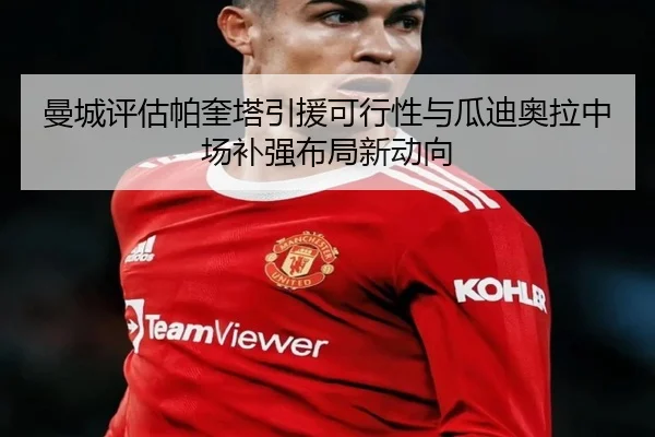 曼城评估帕奎塔引援可行性与瓜迪奥拉中场补强布局新动向