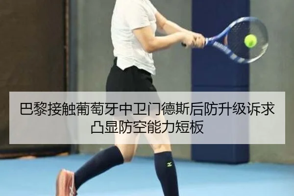 巴黎接触葡萄牙中卫门德斯后防升级诉求凸显防空能力短板