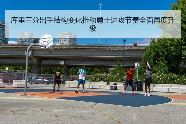 库里三分出手结构变化推动勇士进攻节奏全面再度升级