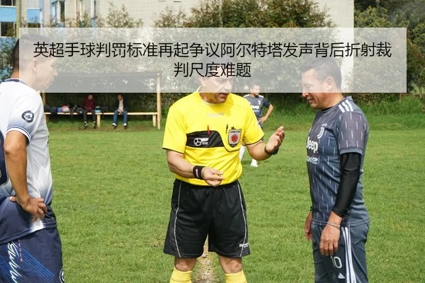 英超手球判罚标准再起争议阿尔特塔发声背后折射裁判尺度难题