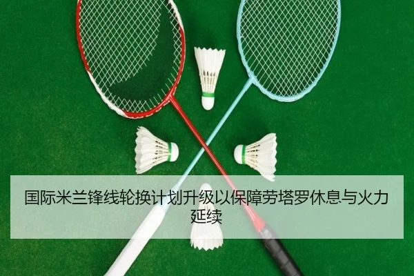 国际米兰锋线轮换计划升级以保障劳塔罗休息与火力延续