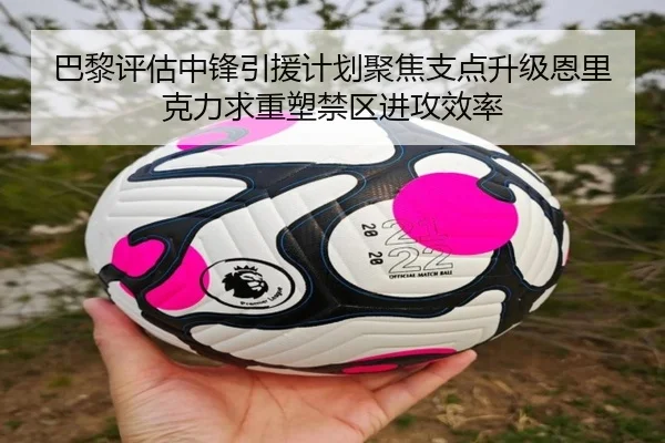 巴黎评估中锋引援计划聚焦支点升级恩里克力求重塑禁区进攻效率